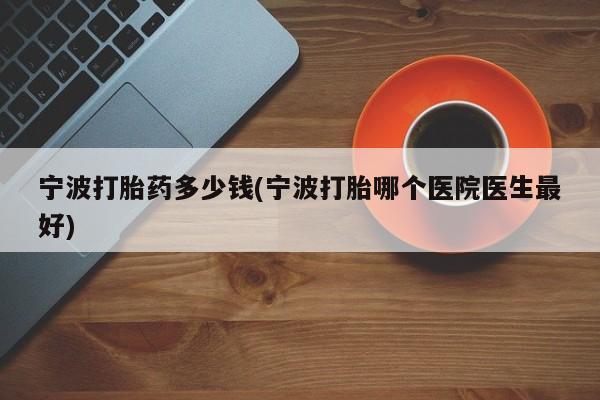 流产药购买微信宁波打胎药多少钱(宁波打胎哪个医院医生最好)