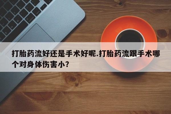 流产药购买微信打胎药流好还是手术好呢.打胎药流跟手术哪个对身体伤害小?
