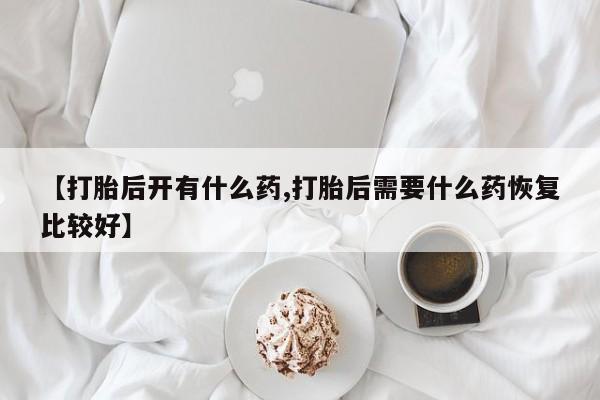 流产药购买微信【打胎后开有什么药,打胎后需要什么药恢复比较好】