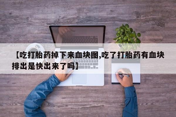 流产药购买微信【吃打胎药掉下来血块图,吃了打胎药有血块排出是快出来了吗】