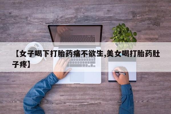 流产药购买微信【女子喝下打胎药痛不欲生,美女喝打胎药肚子疼】
