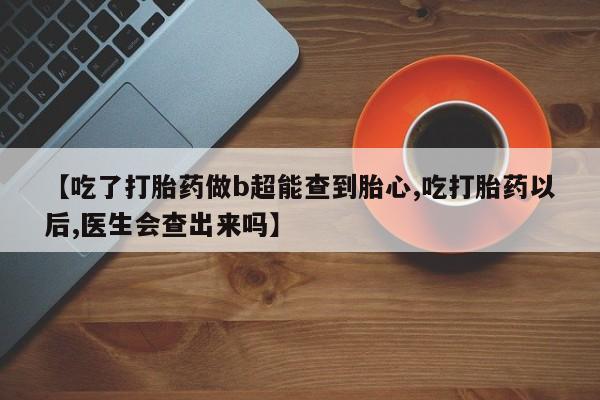 流产药购买微信【吃了打胎药做b超能查到胎心,吃打胎药以后,医生会查出来吗】