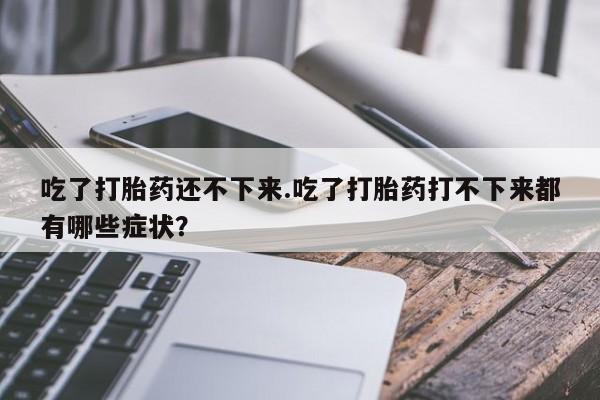 流产药购买微信吃了打胎药还不下来.吃了打胎药打不下来都有哪些症状？