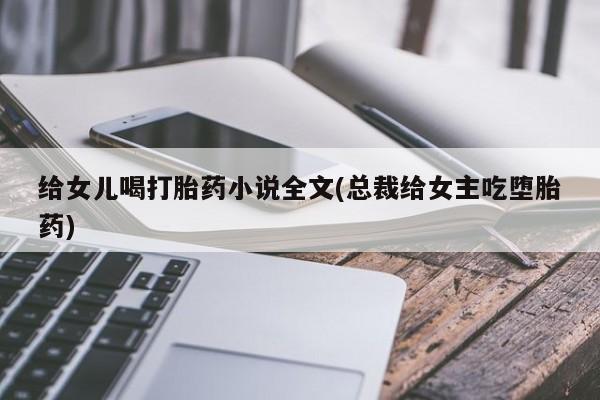 流产药购买微信给女儿喝打胎药小说全文(总裁给女主吃堕胎药)