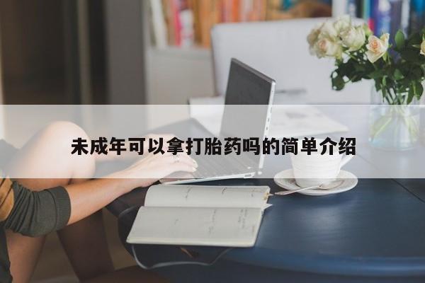 流产药购买微信未成年可以拿打胎药吗的简单介绍