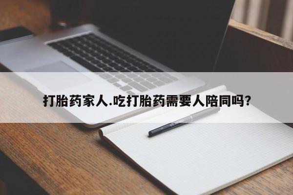 流产药购买微信打胎药家人.吃打胎药需要人陪同吗？