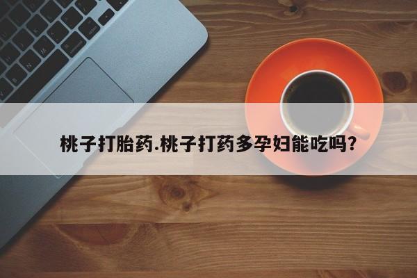 流产药购买微信桃子打胎药.桃子打药多孕妇能吃吗？