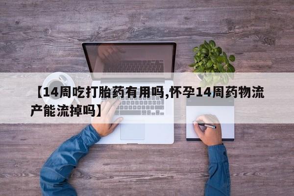 流产药购买微信【14周吃打胎药有用吗,怀孕14周药物流产能流掉吗】