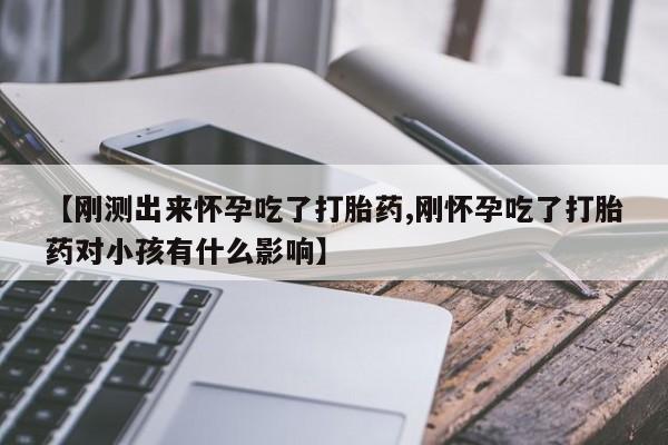 流产药购买微信【刚测出来怀孕吃了打胎药,刚怀孕吃了打胎药对小孩有什么影响】