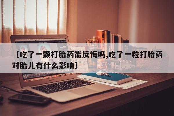 流产药购买微信【吃了一颗打胎药能反悔吗,吃了一粒打胎药对胎儿有什么影响】