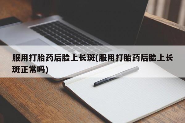 流产药购买微信服用打胎药后脸上长斑(服用打胎药后脸上长斑正常吗)
