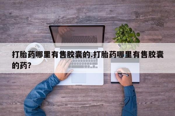 流产药购买微信打胎药哪里有售胶囊的.打胎药哪里有售胶囊的药？