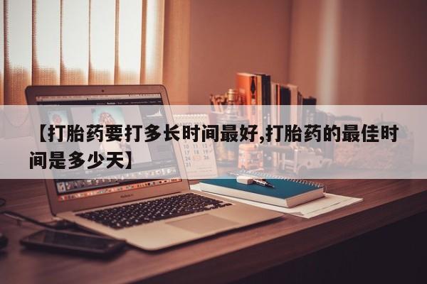 流产药购买微信【打胎药要打多长时间最好,打胎药的最佳时间是多少天】