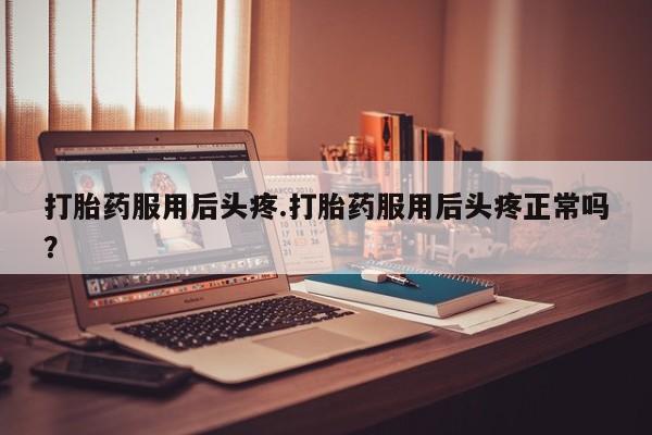 流产药购买微信打胎药服用后头疼.打胎药服用后头疼正常吗？