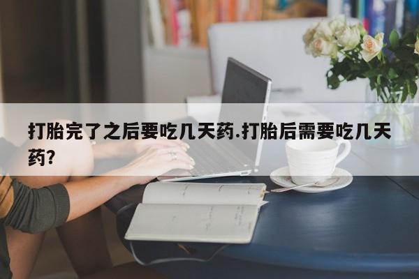 流产药购买微信打胎完了之后要吃几天药.打胎后需要吃几天药？