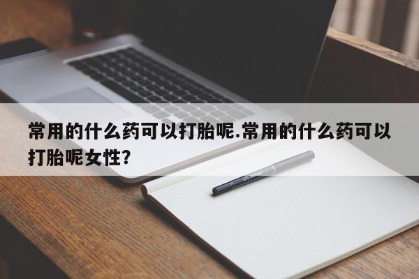 流产药购买微信常用的什么药可以打胎呢.常用的什么药可以打胎呢女性？