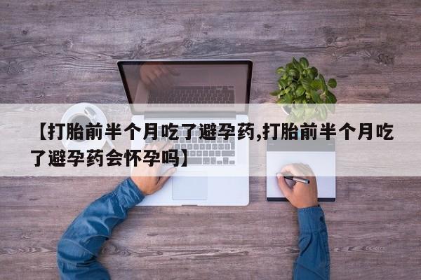 流产药购买微信【打胎前半个月吃了避孕药,打胎前半个月吃了避孕药会怀孕吗】