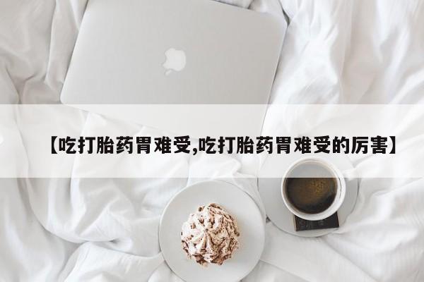 流产药购买微信【吃打胎药胃难受,吃打胎药胃难受的厉害】