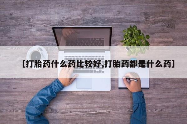 流产药购买微信【打胎药什么药比较好,打胎药都是什么药】