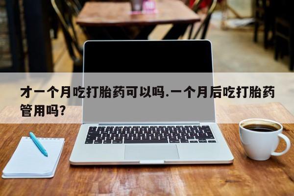 流产药购买微信才一个月吃打胎药可以吗.一个月后吃打胎药管用吗？