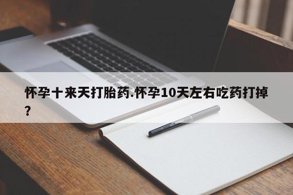 流产药购买微信怀孕十来天打胎药.怀孕10天左右吃药打掉？