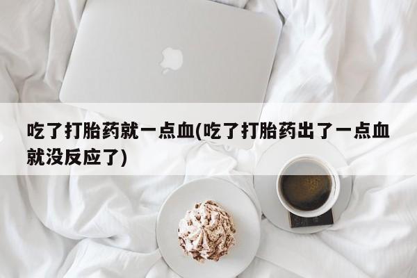 流产药购买微信吃了打胎药就一点血(吃了打胎药出了一点血就没反应了)