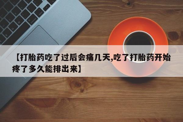流产药购买微信【打胎药吃了过后会痛几天,吃了打胎药开始疼了多久能排出来】