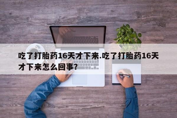 流产药购买微信吃了打胎药16天才下来.吃了打胎药16天才下来怎么回事？
