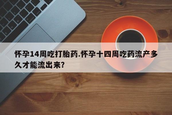 流产药购买微信怀孕14周吃打胎药.怀孕十四周吃药流产多久才能流出来？