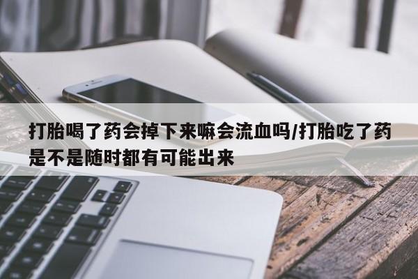 流产药购买微信打胎喝了药会掉下来嘛会流血吗/打胎吃了药是不是随时都有可能出来