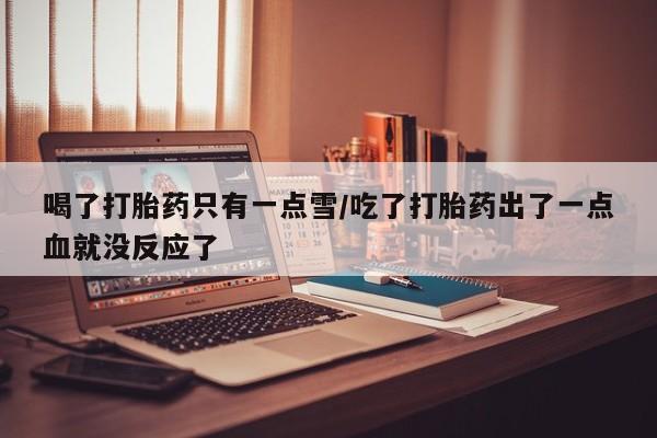 流产药购买微信喝了打胎药只有一点雪/吃了打胎药出了一点血就没反应了