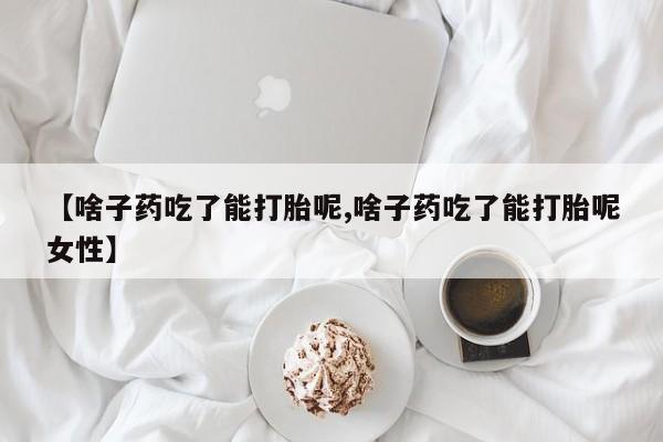 流产药购买微信【啥子药吃了能打胎呢,啥子药吃了能打胎呢女性】