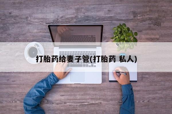 流产药购买微信打胎药给妻子管(打胎药 私人)
