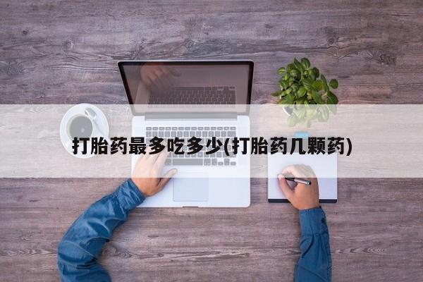 流产药购买微信打胎药最多吃多少(打胎药几颗药)