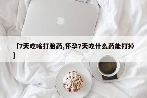 流产药购买微信【7天吃啥打胎药,怀孕7天吃什么药能打掉】