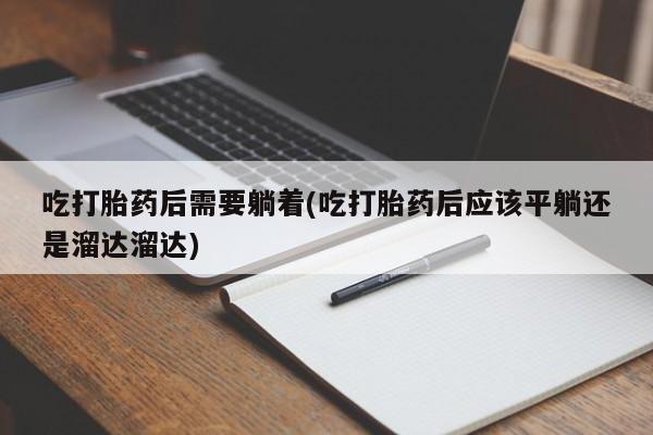 流产药购买微信吃打胎药后需要躺着(吃打胎药后应该平躺还是溜达溜达)