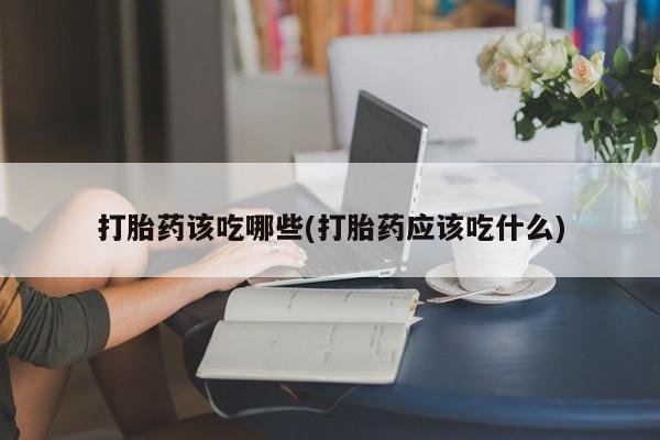 流产药购买微信打胎药该吃哪些(打胎药应该吃什么)