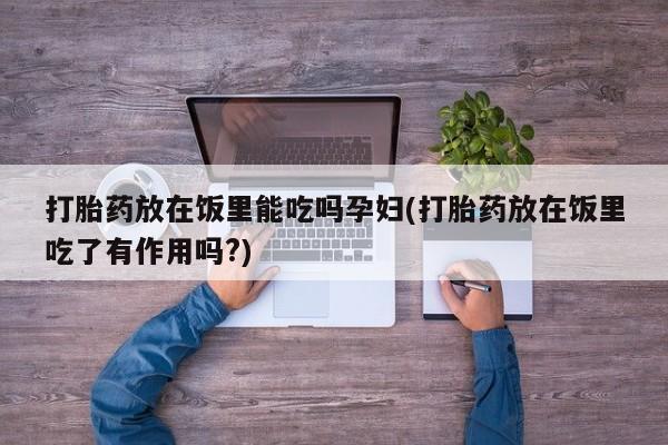 流产药购买微信打胎药放在饭里能吃吗孕妇(打胎药放在饭里吃了有作用吗?)