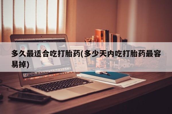流产药购买微信多久最适合吃打胎药(多少天内吃打胎药最容易掉)