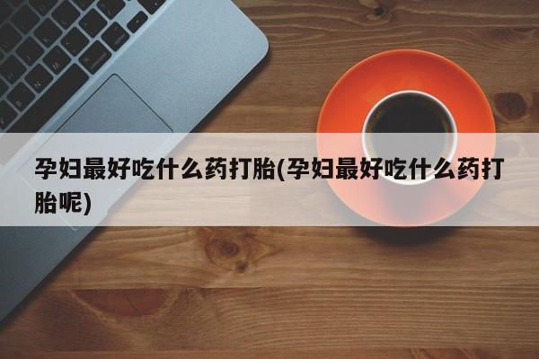 流产药购买微信孕妇最好吃什么药打胎(孕妇最好吃什么药打胎呢)