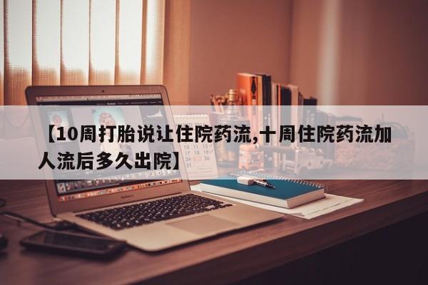 流产药购买微信【10周打胎说让住院药流,十周住院药流加人流后多久出院】
