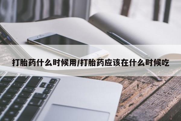 流产药购买微信打胎药什么时候用/打胎药应该在什么时候吃