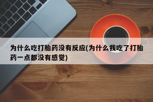 流产药购买微信为什么吃打胎药没有反应(为什么我吃了打胎药一点都没有感觉)