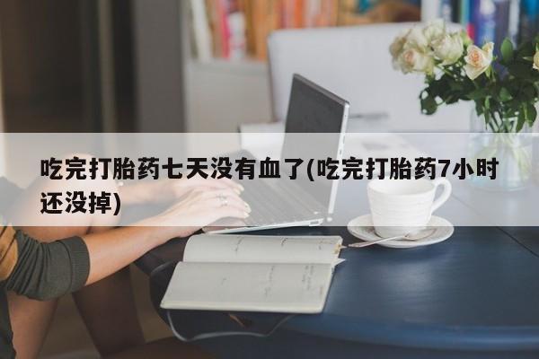 流产药购买微信吃完打胎药七天没有血了(吃完打胎药7小时还没掉)