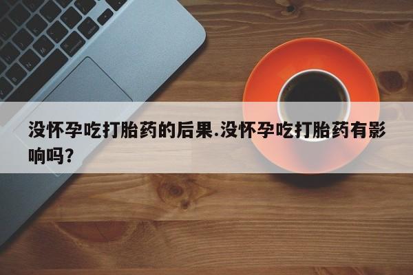 流产药购买微信没怀孕吃打胎药的后果.没怀孕吃打胎药有影响吗？