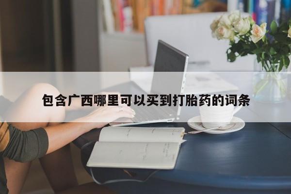 流产药购买微信包含广西哪里可以买到打胎药的词条