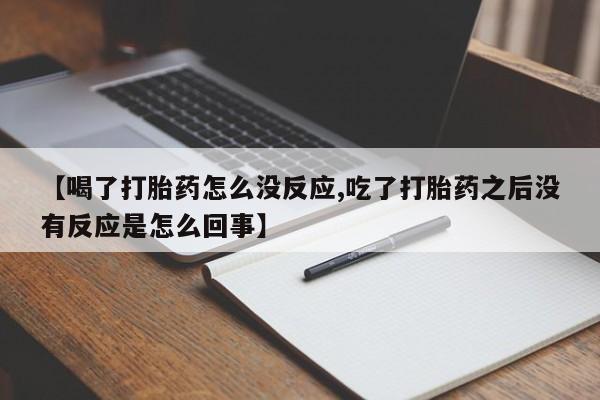 流产药购买微信【喝了打胎药怎么没反应,吃了打胎药之后没有反应是怎么回事】