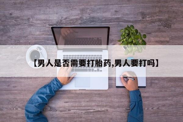 流产药购买微信【男人是否需要打胎药,男人要打吗】