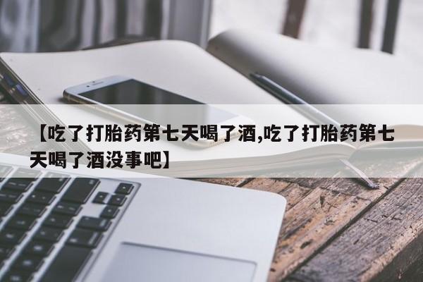 流产药购买微信【吃了打胎药第七天喝了酒,吃了打胎药第七天喝了酒没事吧】