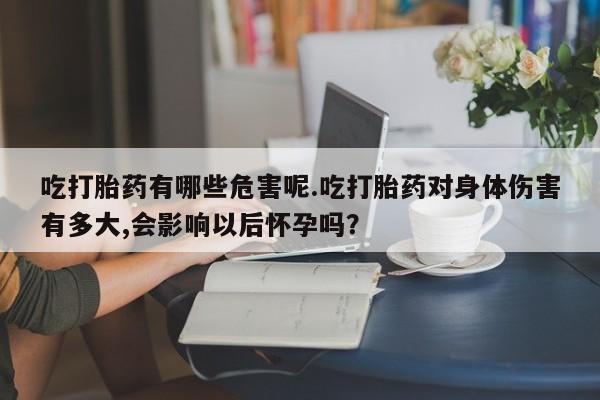 流产药购买微信吃打胎药有哪些危害呢.吃打胎药对身体伤害有多大,会影响以后怀孕吗？